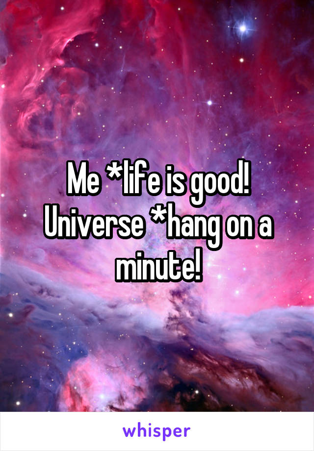 Me *life is good!
Universe *hang on a minute!