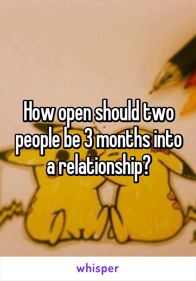 How open should two people be 3 months into a relationship?