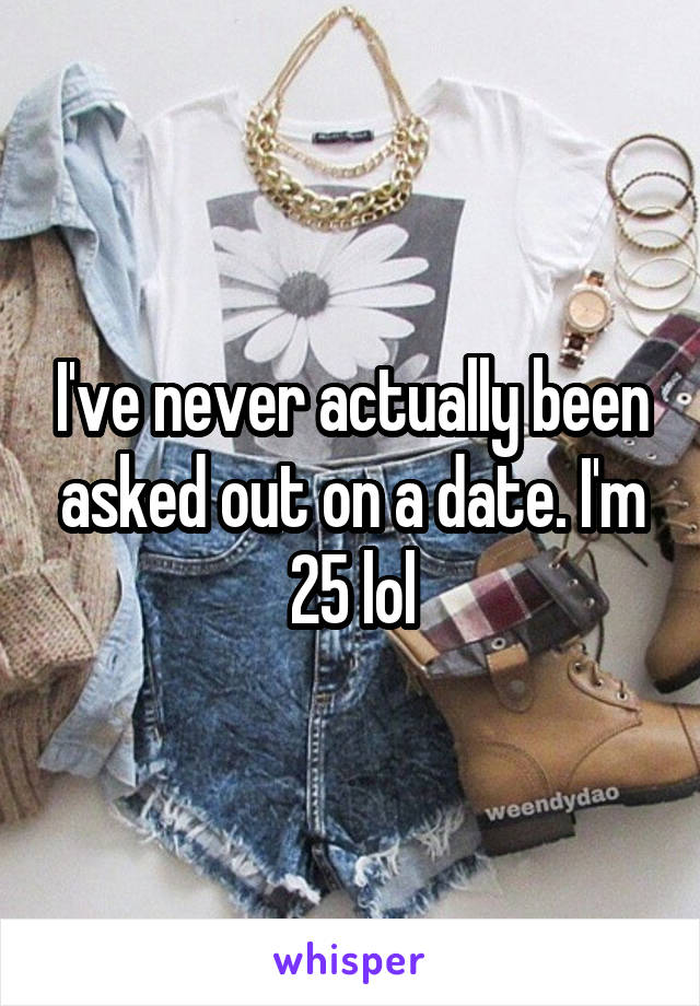 I've never actually been asked out on a date. I'm 25 lol