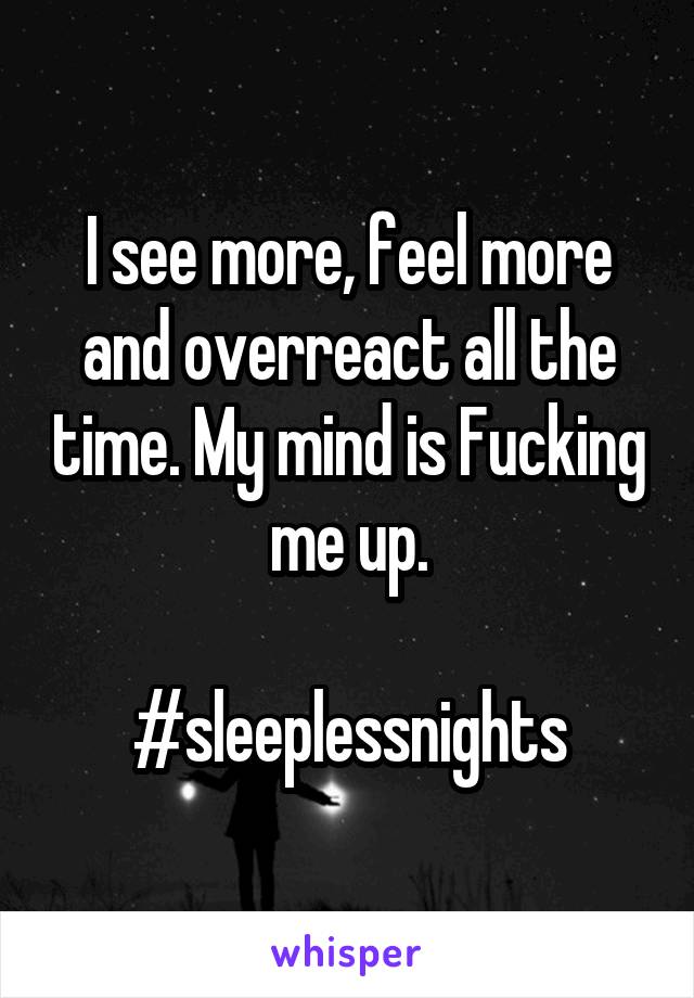 I see more, feel more and overreact all the time. My mind is Fucking me up.

#sleeplessnights