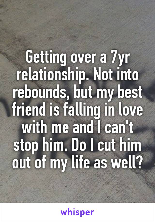 Getting over a 7yr relationship. Not into rebounds, but my best friend is falling in love with me and I can't stop him. Do I cut him out of my life as well?