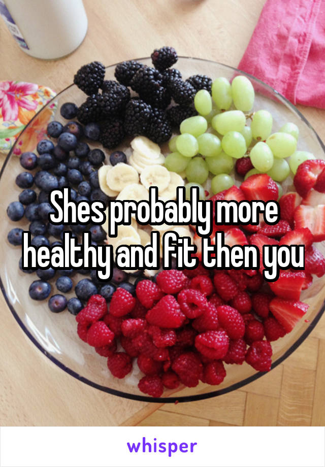 Shes probably more healthy and fit then you