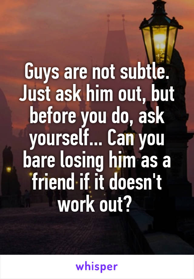 Guys are not subtle. Just ask him out, but before you do, ask yourself... Can you bare losing him as a friend if it doesn't work out? 