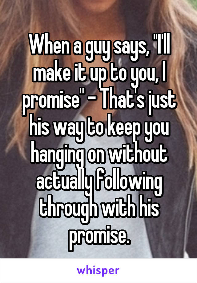 When a guy says, "I'll make it up to you, I promise" - That's just his way to keep you hanging on without actually following through with his promise.