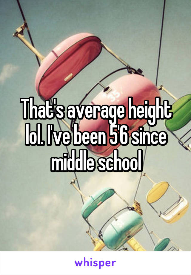 That's average height lol. I've been 5'6 since middle school