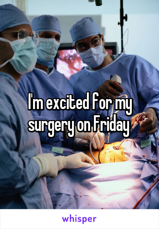 I'm excited for my surgery on Friday 