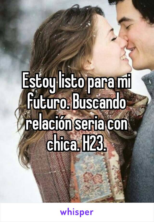 Estoy listo para mi futuro. Buscando relación seria con chica. H23.