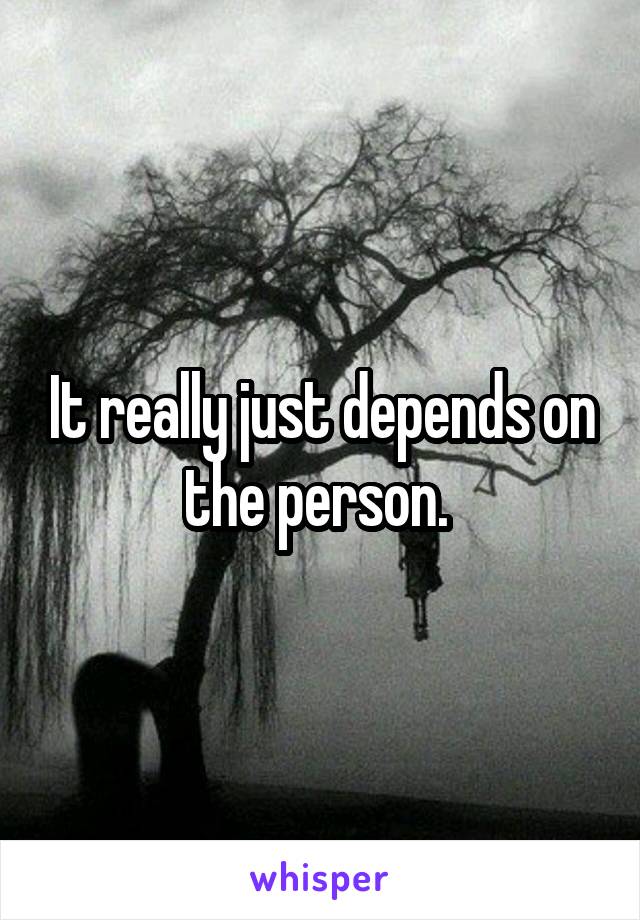 It really just depends on the person. 