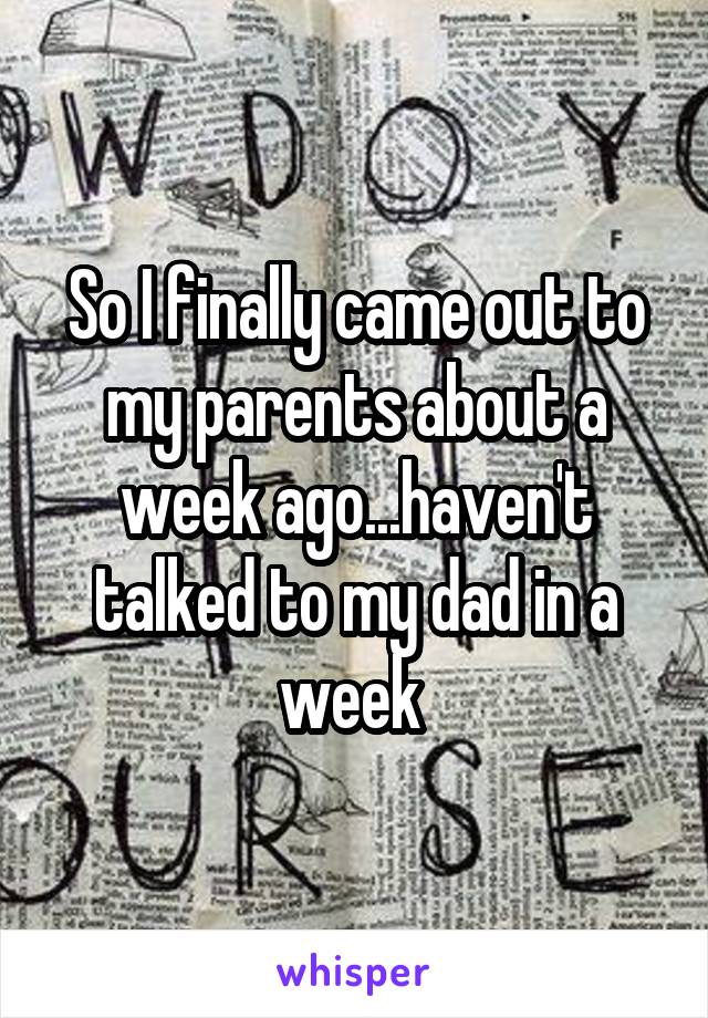 So I finally came out to my parents about a week ago...haven't talked to my dad in a week 