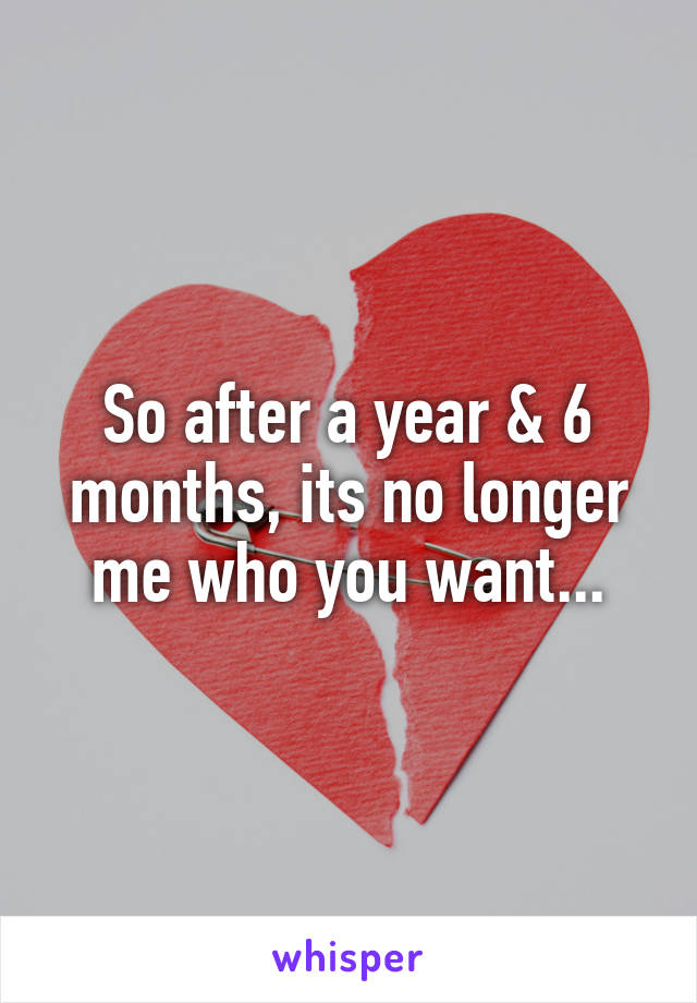 So after a year & 6 months, its no longer me who you want...