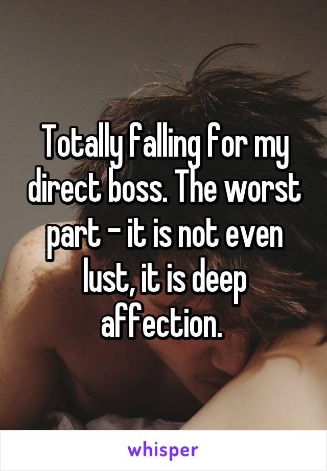 Totally falling for my direct boss. The worst part - it is not even lust, it is deep affection. 