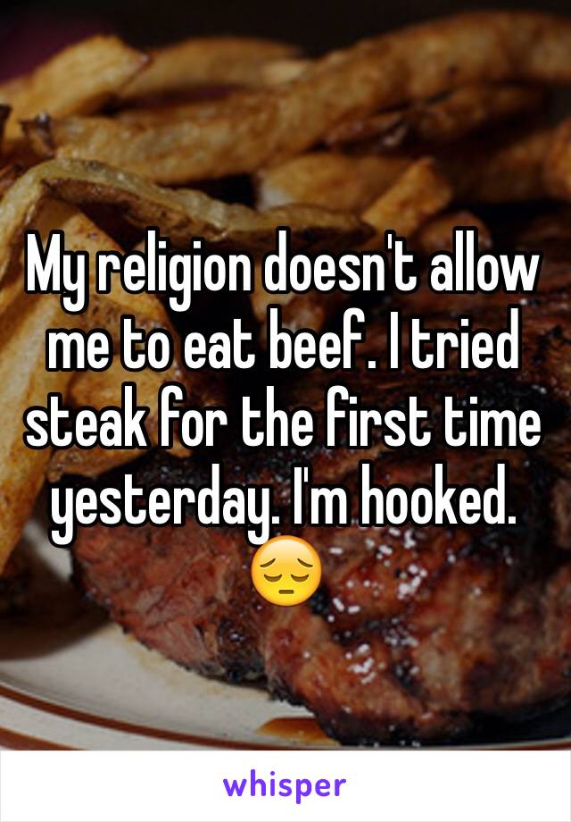 My religion doesn't allow me to eat beef. I tried steak for the first time yesterday. I'm hooked. 😔