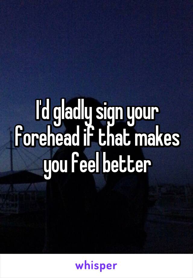 I'd gladly sign your forehead if that makes you feel better