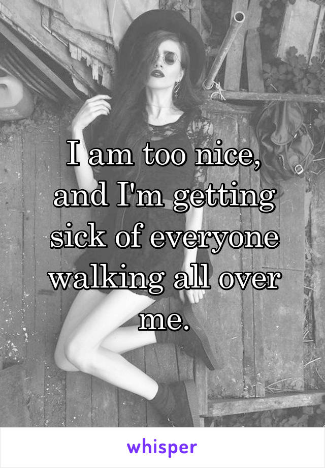 I am too nice,
and I'm getting sick of everyone walking all over me.