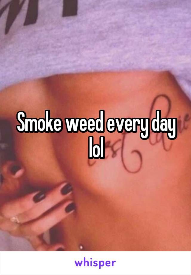 Smoke weed every day lol