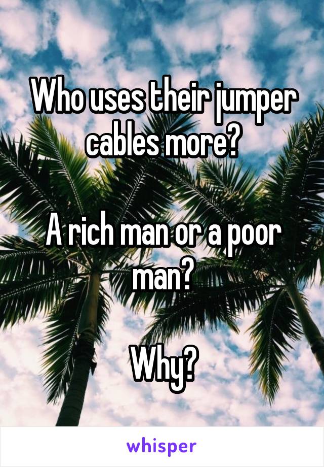 Who uses their jumper cables more?

A rich man or a poor man?

Why?