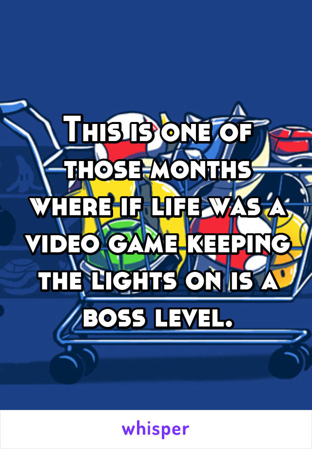 This is one of those months where if life was a video game keeping the lights on is a boss level.