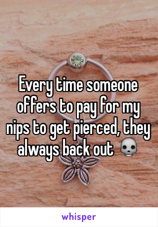 Every time someone offers to pay for my nips to get pierced, they always back out 💀