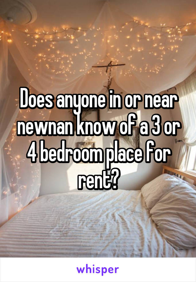 Does anyone in or near newnan know of a 3 or 4 bedroom place for rent?