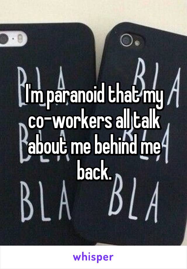 I'm paranoid that my co-workers all talk about me behind me back.