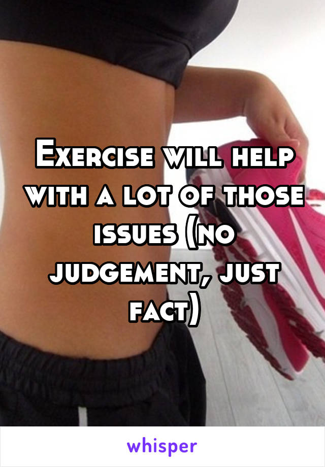 Exercise will help with a lot of those issues (no judgement, just fact)