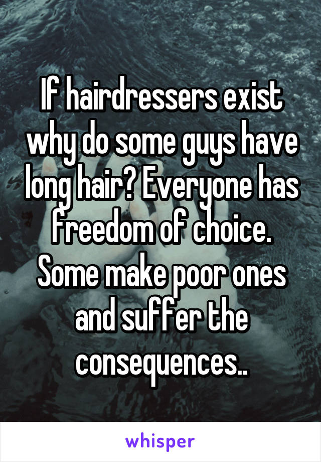 If hairdressers exist why do some guys have long hair? Everyone has freedom of choice. Some make poor ones and suffer the consequences..