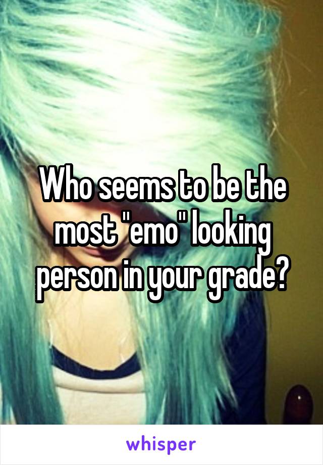 Who seems to be the most "emo" looking person in your grade?