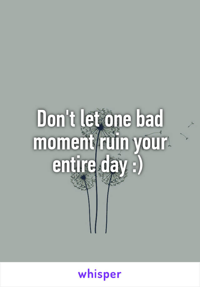 Don't let one bad moment ruin your entire day :) 