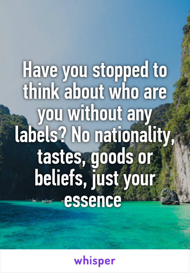 Have you stopped to think about who are you without any labels? No nationality, tastes, goods or beliefs, just your essence 