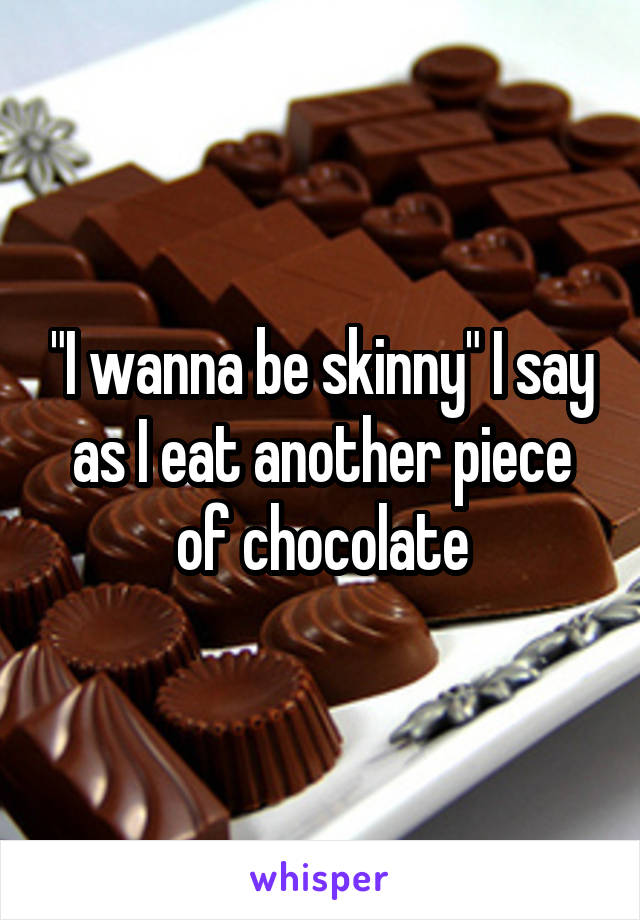 "I wanna be skinny" I say as I eat another piece of chocolate