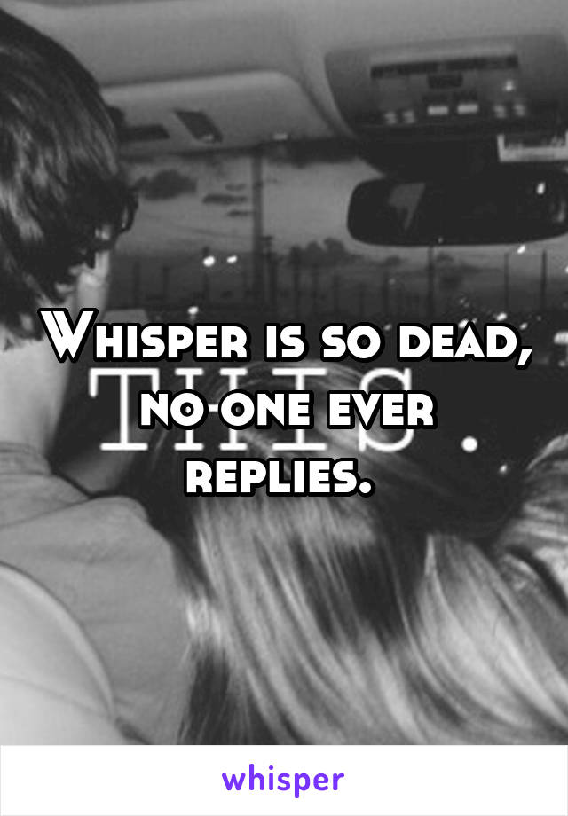 Whisper is so dead, no one ever replies. 