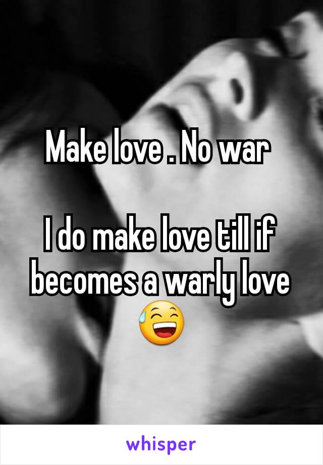 Make love . No war 

I do make love till if becomes a warly love 😅