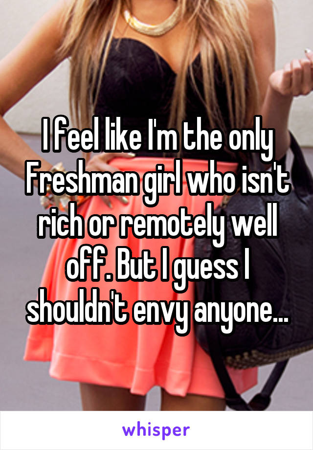 I feel like I'm the only Freshman girl who isn't rich or remotely well off. But I guess I shouldn't envy anyone...