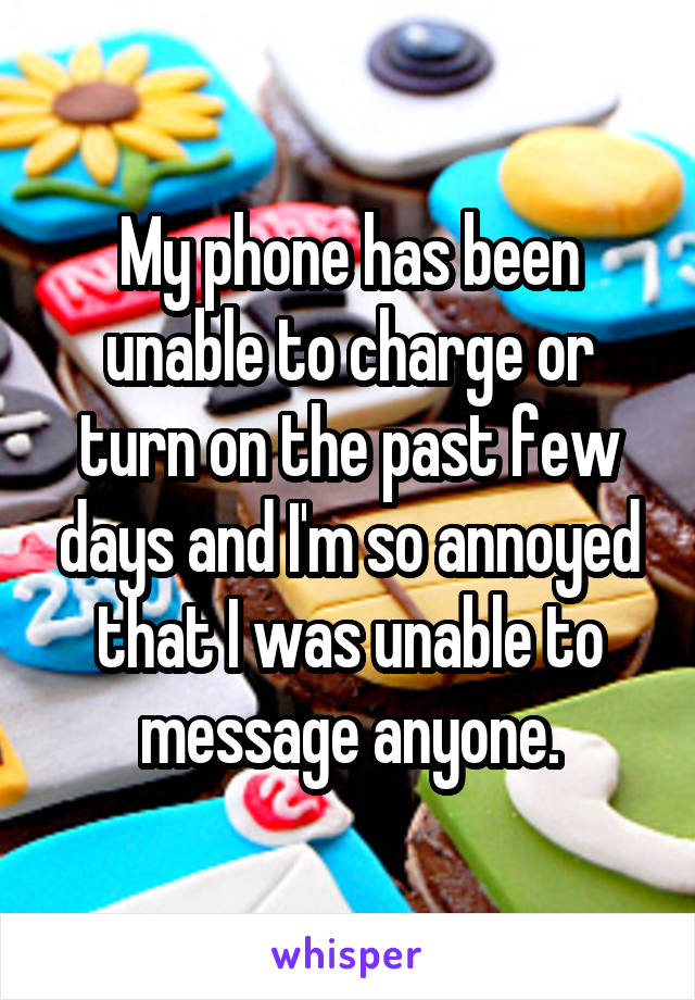 My phone has been unable to charge or turn on the past few days and I'm so annoyed that I was unable to message anyone.