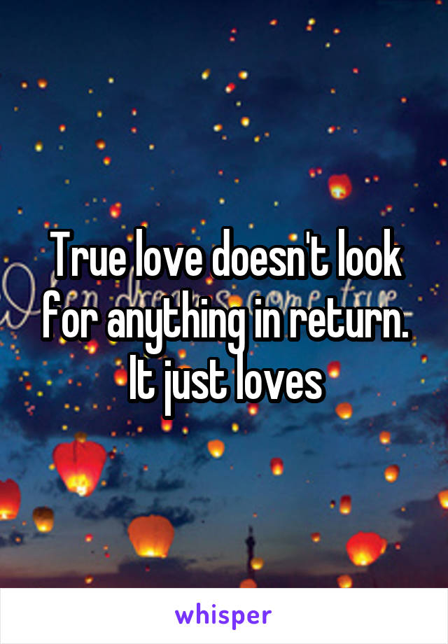 True love doesn't look for anything in return.
It just loves