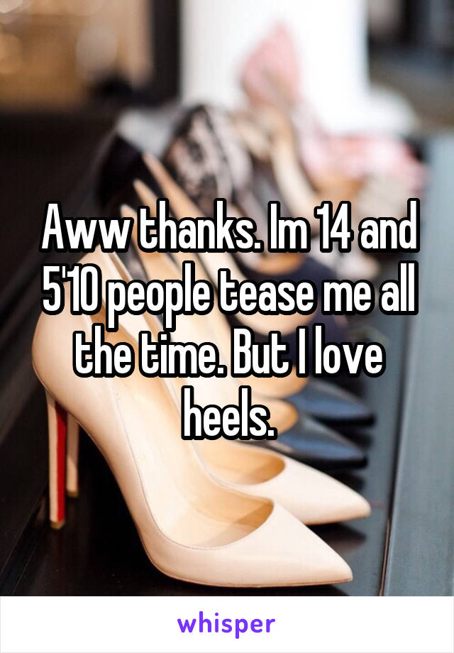 Aww thanks. Im 14 and 5'10 people tease me all the time. But I love heels.