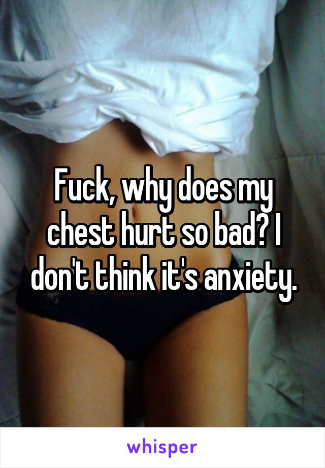 Fuck, why does my chest hurt so bad? I don't think it's anxiety.