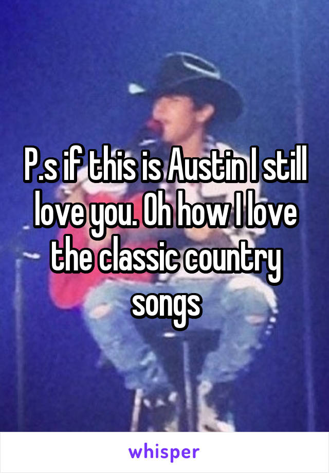 P.s if this is Austin I still love you. Oh how I love the classic country songs