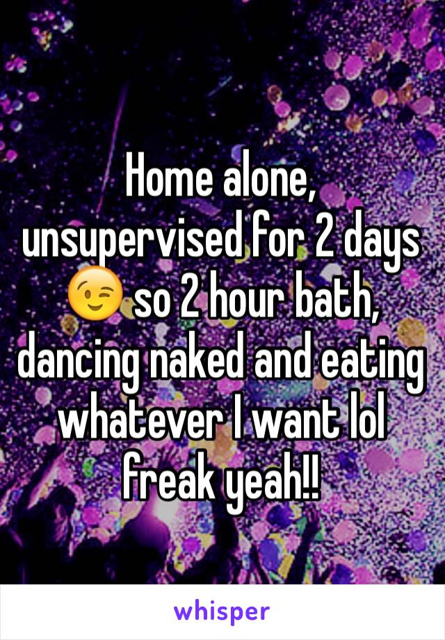 Home alone, unsupervised for 2 days 😉 so 2 hour bath, dancing naked and eating whatever I want lol freak yeah!! 