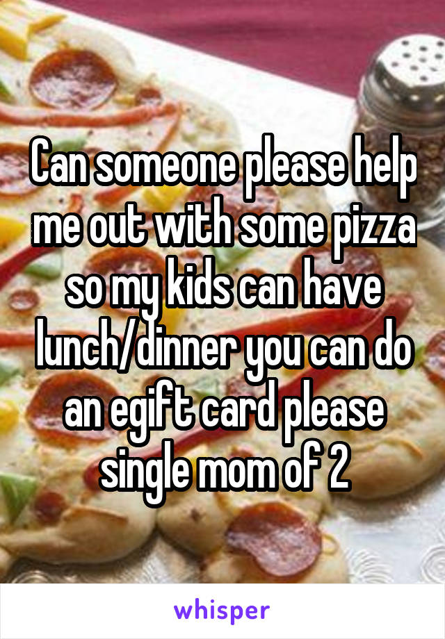 Can someone please help me out with some pizza so my kids can have lunch/dinner you can do an egift card please single mom of 2