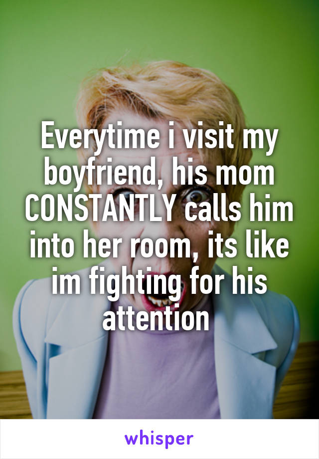 Everytime i visit my boyfriend, his mom CONSTANTLY calls him into her room, its like im fighting for his attention 