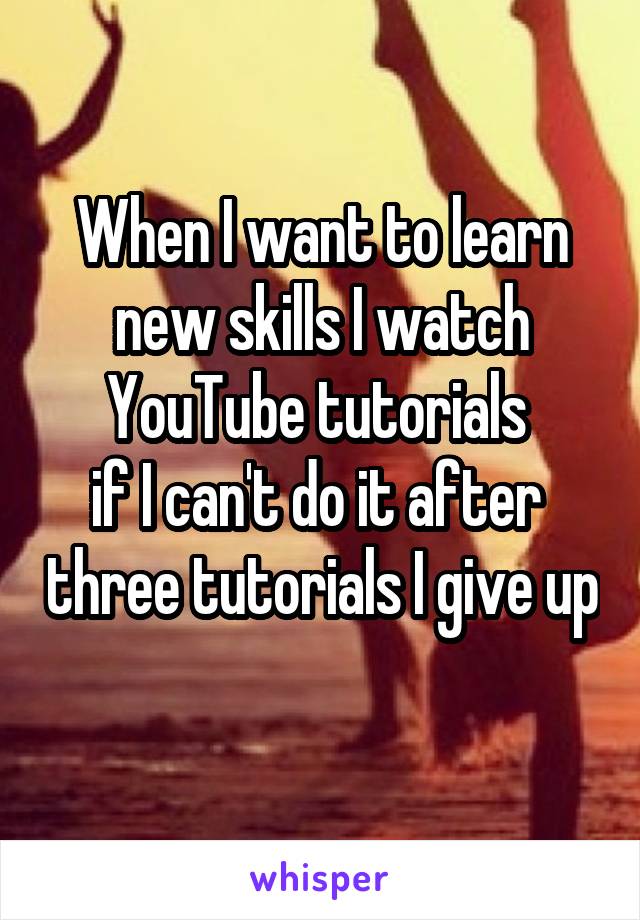 When I want to learn new skills I watch YouTube tutorials 
if I can't do it after  three tutorials I give up 