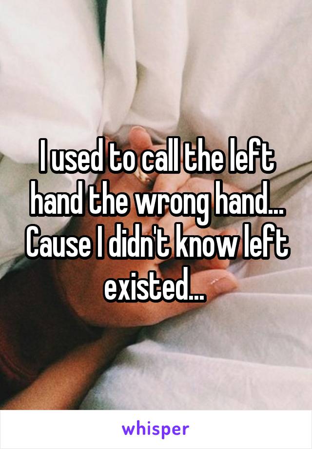 I used to call the left hand the wrong hand... Cause I didn't know left existed... 