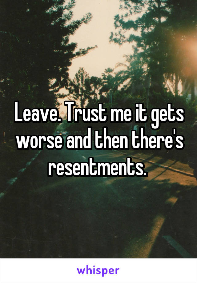 Leave. Trust me it gets worse and then there's resentments. 