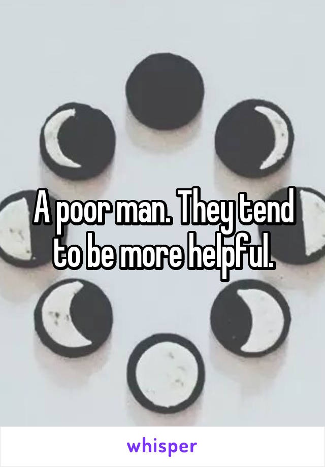 A poor man. They tend to be more helpful.