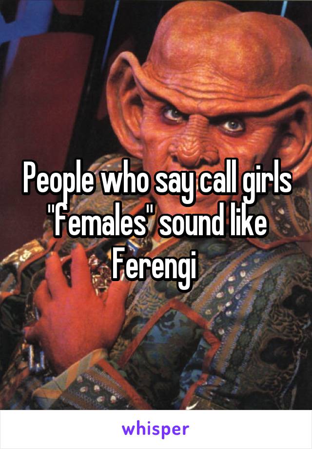 People who say call girls "females" sound like Ferengi 