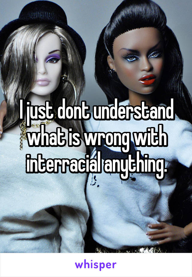 I just dont understand what is wrong with interracial anything.