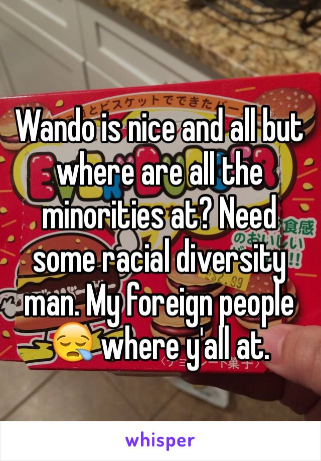 Wando is nice and all but where are all the minorities at? Need some racial diversity man. My foreign people 😪 where y'all at. 