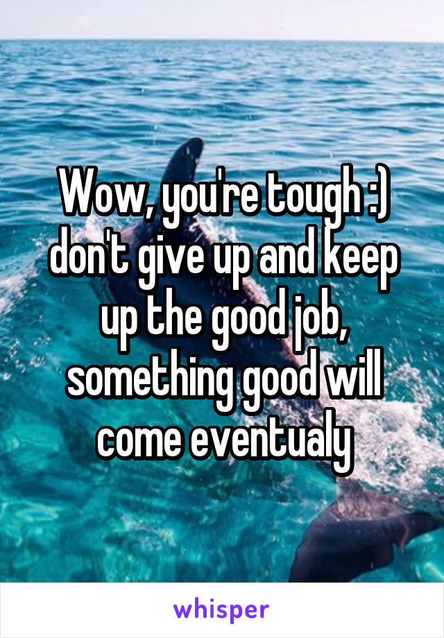 Wow, you're tough :) don't give up and keep up the good job, something good will come eventualy