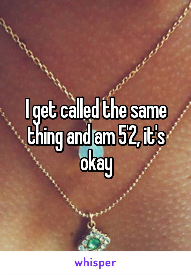 I get called the same thing and am 5'2, it's okay